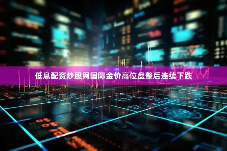 低息配资炒股网国际金价高位盘整后连续下跌