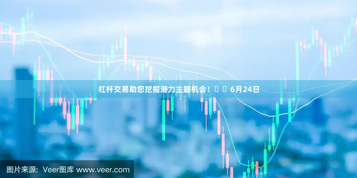 杠杆交易助您挖掘潜力主题机会！		6月24日