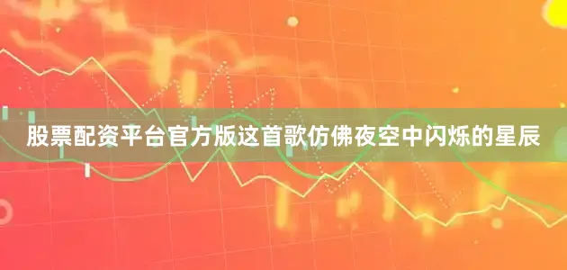 股票配资平台官方版这首歌仿佛夜空中闪烁的星辰