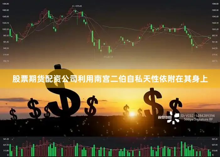 股票期货配资公司利用南宫二伯自私天性依附在其身上