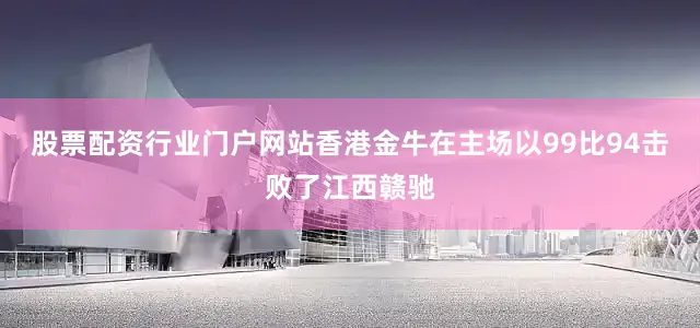 股票配资行业门户网站香港金牛在主场以99比94击败了江西赣驰