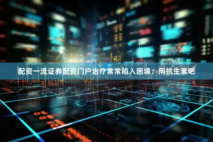 配资一流证券配资门户治疗常常陷入困境：用抗生素吧