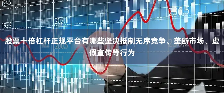 股票十倍杠杆正规平台有哪些坚决抵制无序竞争、垄断市场、虚假宣传等行为