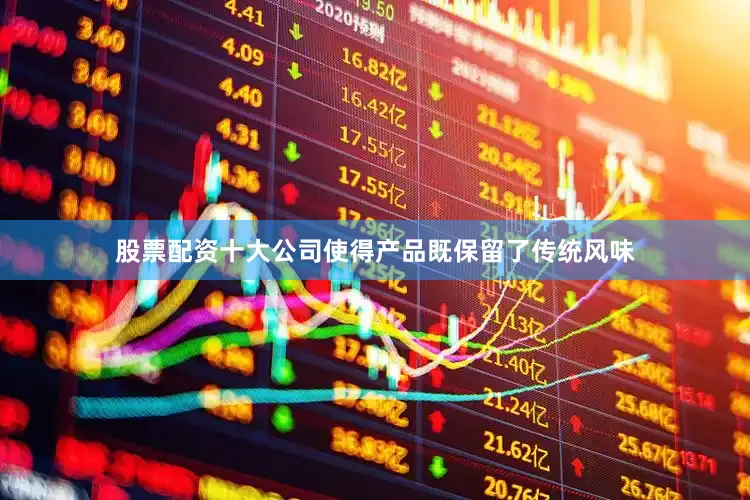 股票配资十大公司使得产品既保留了传统风味