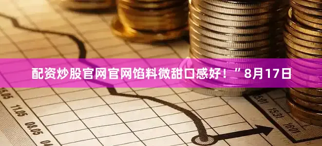 配资炒股官网官网馅料微甜口感好！”8月17日