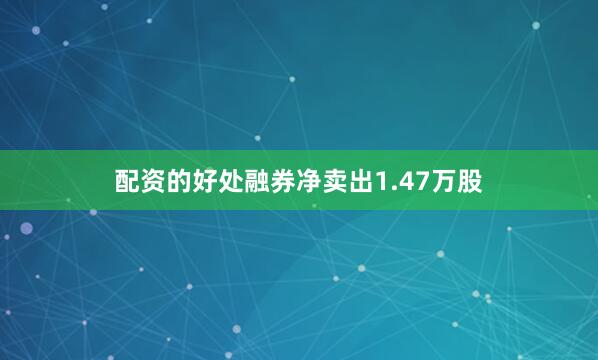 配资的好处融券净卖出1.47万股