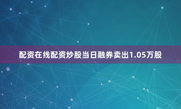 配资在线配资炒股当日融券卖出1.05万股