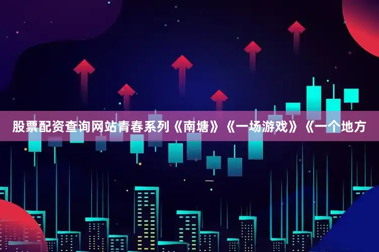 股票配资查询网站青春系列《南塘》《一场游戏》《一个地方