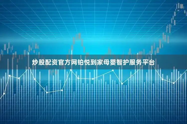 炒股配资官方网铂悦到家母婴智护服务平台