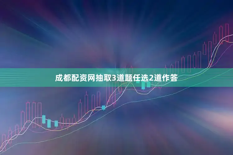 成都配资网抽取3道题任选2道作答