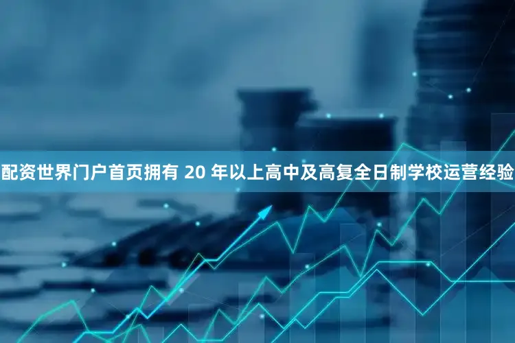 配资世界门户首页拥有 20 年以上高中及高复全日制学校运营经验