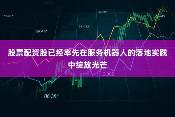 股票配资股已经率先在服务机器人的落地实践中绽放光芒
