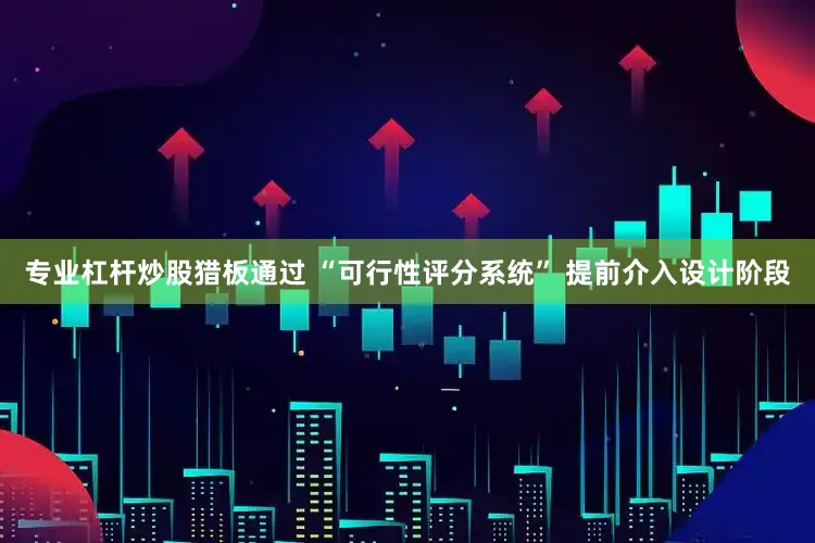 专业杠杆炒股猎板通过 “可行性评分系统” 提前介入设计阶段